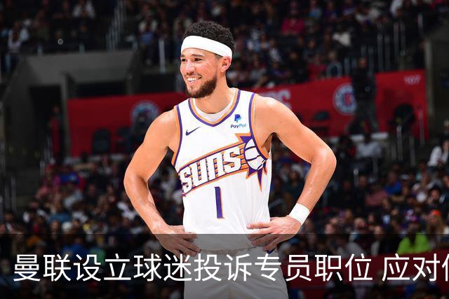曼联设立球迷投诉专员职位 应对倒票问题引发的动荡