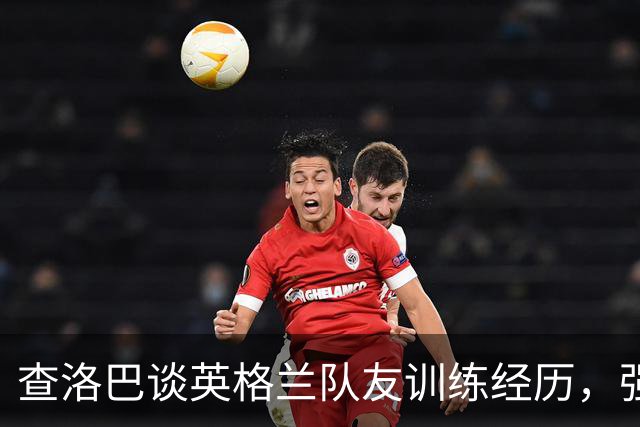 查洛巴谈英格兰队友训练经历，强调协作提升后卫水平